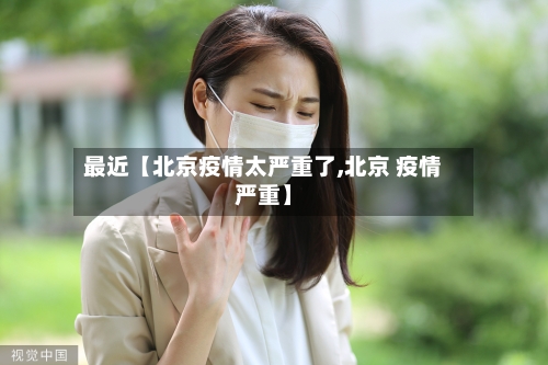 最近【北京疫情太严重了,北京 疫情严重】-第3张图片