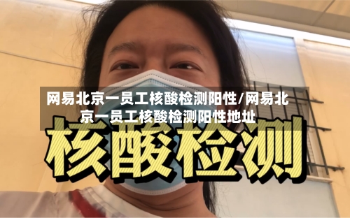 网易北京一员工核酸检测阳性/网易北京一员工核酸检测阳性地址