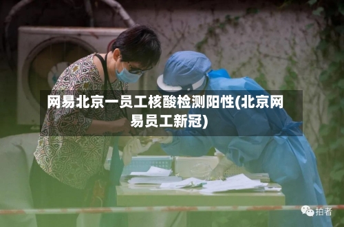 网易北京一员工核酸检测阳性(北京网易员工新冠)