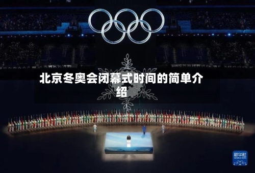 北京冬奥会闭幕式时间的简单介绍-第2张图片