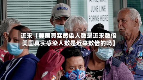 近来【美国真实感染人数是近来数倍美国真实感染人数是近来数倍的吗】