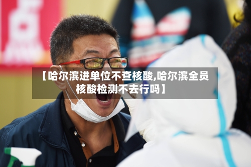 【哈尔滨进单位不查核酸,哈尔滨全员核酸检测不去行吗】