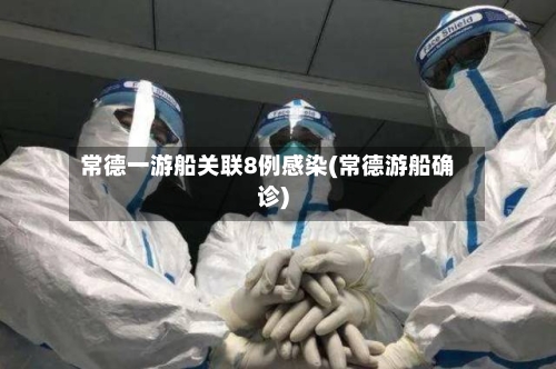 常德一游船关联8例感染(常德游船确诊)-第2张图片