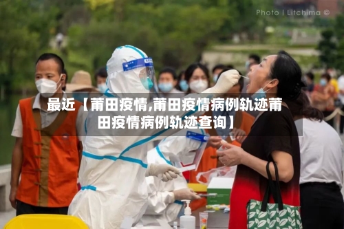 最近【莆田疫情,莆田疫情病例轨迹莆田疫情病例轨迹查询】