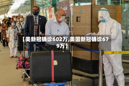 【美新冠确诊602万,美国新冠确诊679万】