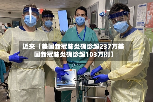 近来【美国新冠肺炎确诊超237万美国新冠肺炎确诊超103万例】