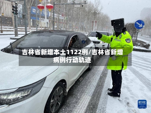 吉林省新增本土1122例/吉林省新增病例行动轨迹