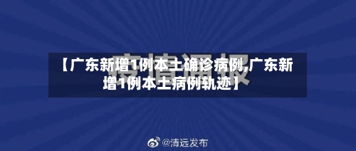 【广东新增1例本土确诊病例,广东新增1例本土病例轨迹】