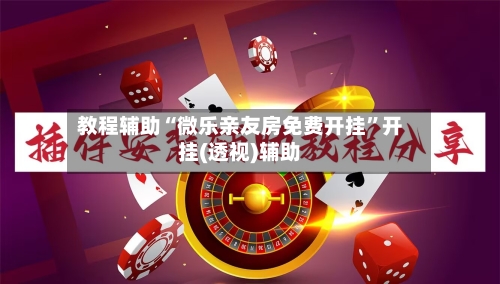 教程辅助“微乐亲友房免费开挂	”开挂(透视)辅助-第2张图片