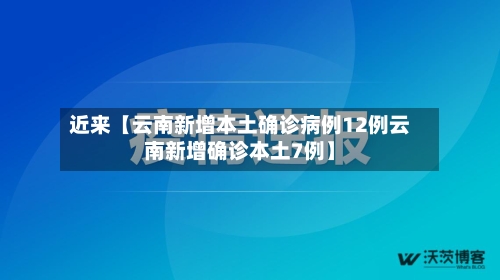 近来【云南新增本土确诊病例12例云南新增确诊本土7例】