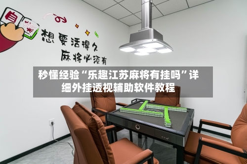 秒懂经验“乐趣江苏麻将有挂吗”详细外挂透视辅助软件教程
