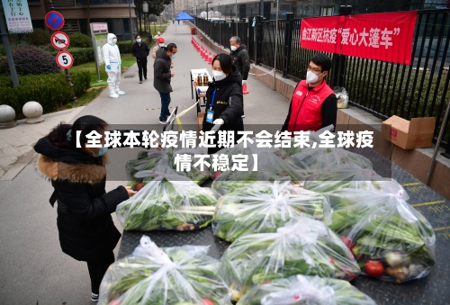 【全球本轮疫情近期不会结束,全球疫情不稳定】-第3张图片