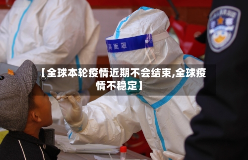 【全球本轮疫情近期不会结束,全球疫情不稳定】