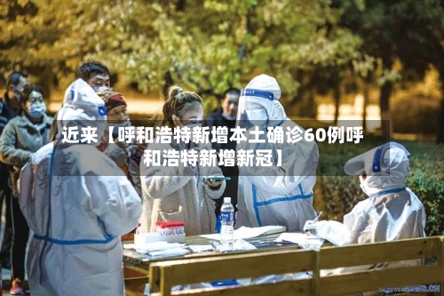 近来【呼和浩特新增本土确诊60例呼和浩特新增新冠】-第2张图片