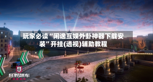 玩家必读“闲逸互娱外卦神器下载安装	”开挂(透视)辅助教程-第2张图片