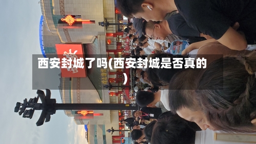 西安封城了吗(西安封城是否真的)-第2张图片