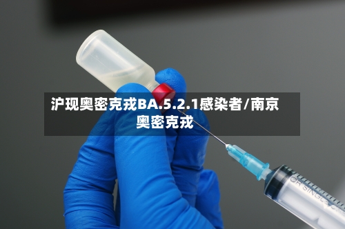 沪现奥密克戎BA.5.2.1感染者/南京奥密克戎-第2张图片