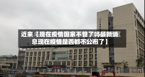 近来【现在疫情国家不管了吗最新消息现在疫情是否都不公布了】