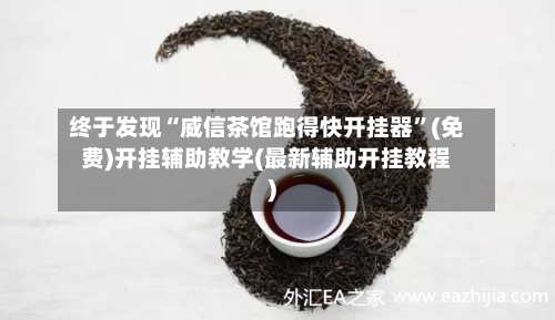 终于发现“威信茶馆跑得快开挂器”(免费)开挂辅助教学(最新辅助开挂教程)