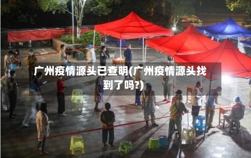 广州疫情源头已查明(广州疫情源头找到了吗?)