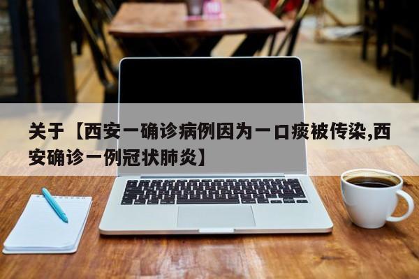 关于【西安一确诊病例因为一口痰被传染,西安确诊一例冠状肺炎】