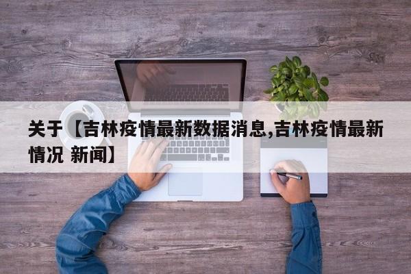 关于【吉林疫情最新数据消息,吉林疫情最新情况 新闻】