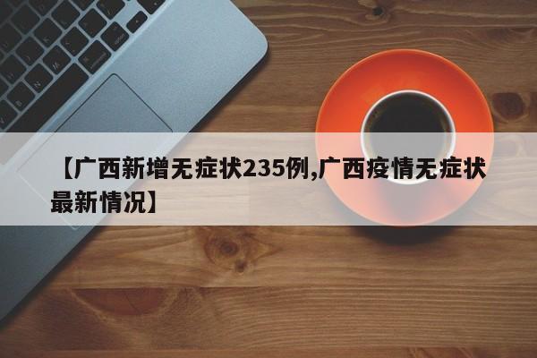 【广西新增无症状235例,广西疫情无症状最新情况】