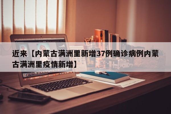 近来【内蒙古满洲里新增37例确诊病例内蒙古满洲里疫情新增】