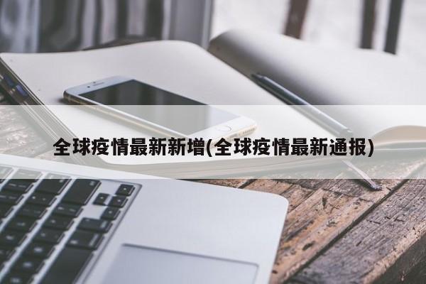 全球疫情最新新增(全球疫情最新通报)
