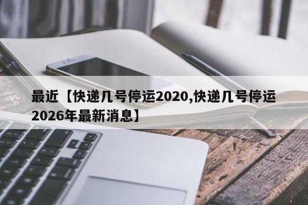 最近【快递几号停运2020,快递几号停运2026年最新消息】