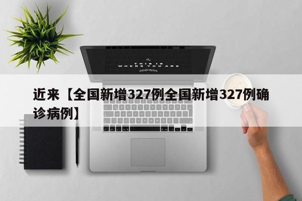 近来【全国新增327例全国新增327例确诊病例】