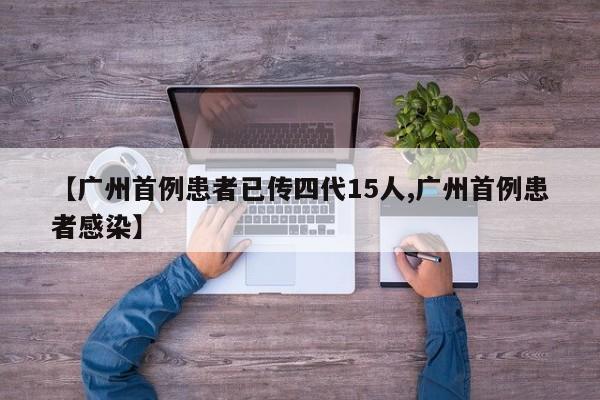 【广州首例患者已传四代15人,广州首例患者感染】
