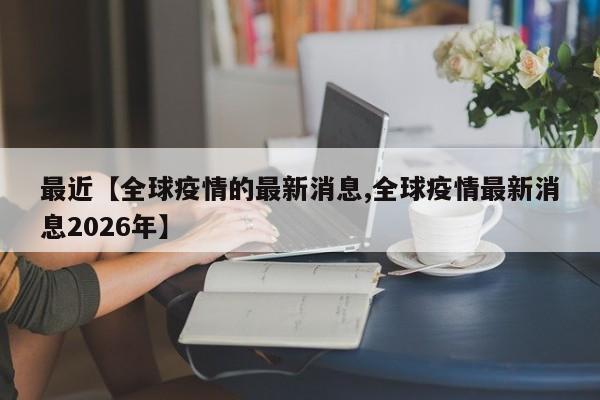 最近【全球疫情的最新消息,全球疫情最新消息2026年】