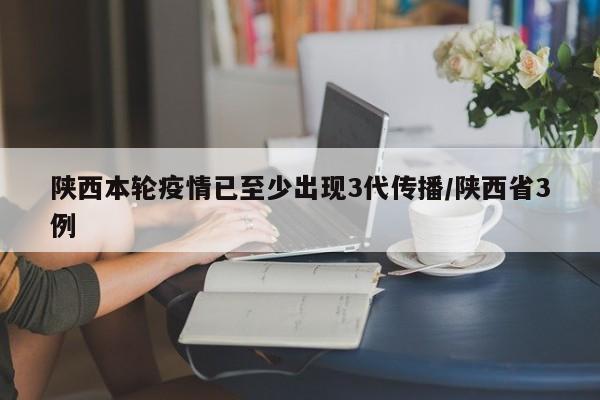 陕西本轮疫情已至少出现3代传播/陕西省3例