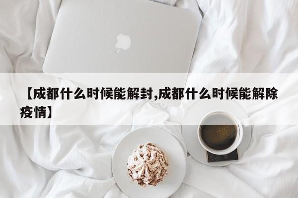 【成都什么时候能解封,成都什么时候能解除疫情】