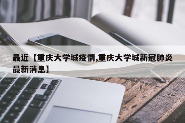 最近【重庆大学城疫情,重庆大学城新冠肺炎最新消息】