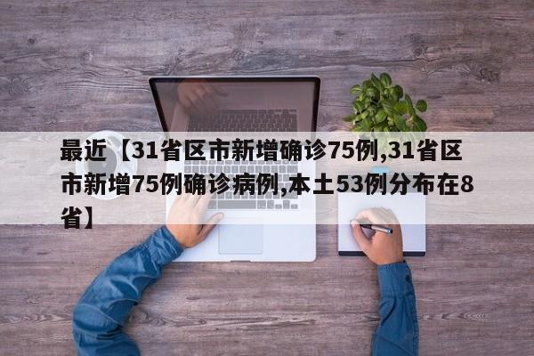 最近【31省区市新增确诊75例,31省区市新增75例确诊病例,本土53例分布在8省】