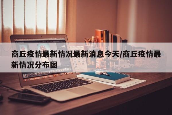 商丘疫情最新情况最新消息今天/商丘疫情最新情况分布图