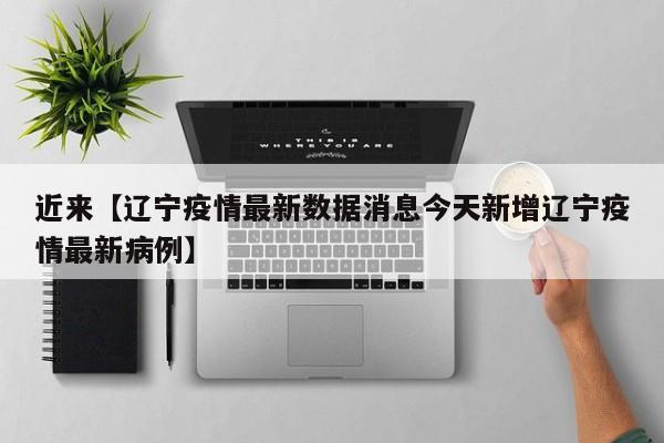 近来【辽宁疫情最新数据消息今天新增辽宁疫情最新病例】