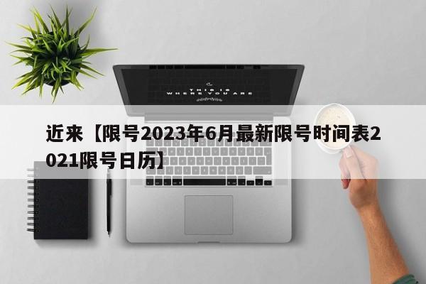 近来【限号2023年6月最新限号时间表2021限号日历】