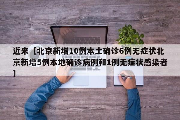 近来【北京新增10例本土确诊6例无症状北京新增5例本地确诊病例和1例无症状感染者】