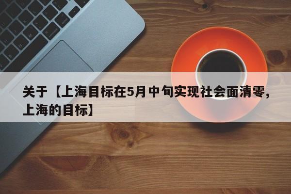关于【上海目标在5月中旬实现社会面清零,上海的目标】