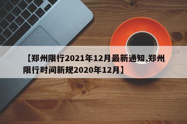 【郑州限行2021年12月最新通知,郑州限行时间新规2020年12月】