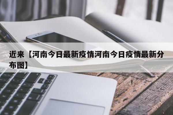 近来【河南今日最新疫情河南今日疫情最新分布图】