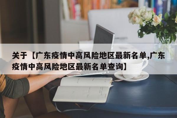 关于【广东疫情中高风险地区最新名单,广东疫情中高风险地区最新名单查询】