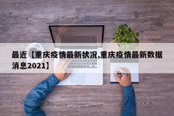 最近【重庆疫情最新状况,重庆疫情最新数据消息2021】