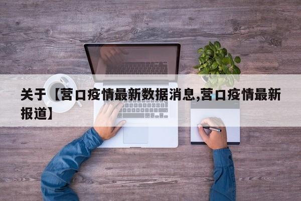 关于【营口疫情最新数据消息,营口疫情最新报道】