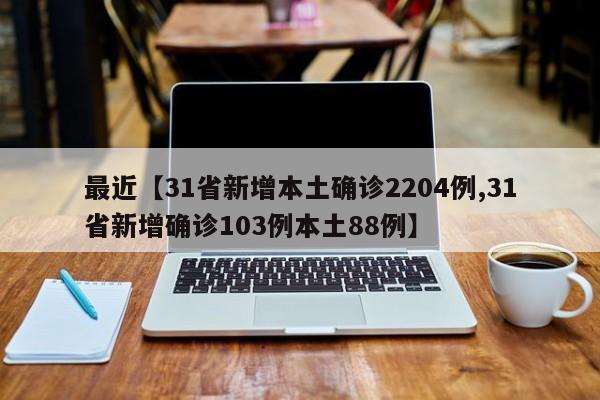 最近【31省新增本土确诊2204例,31省新增确诊103例本土88例】