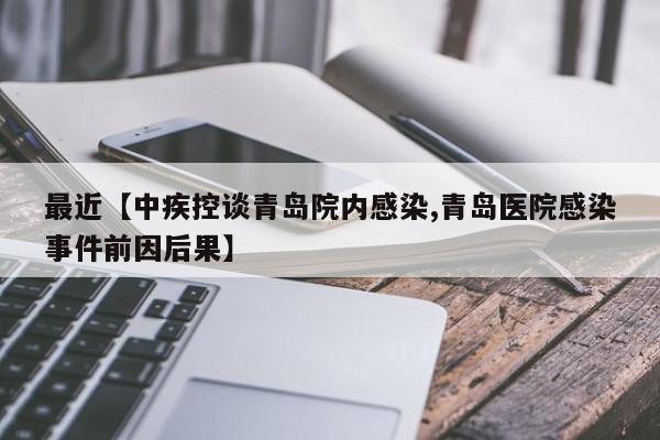 最近【中疾控谈青岛院内感染,青岛医院感染事件前因后果】