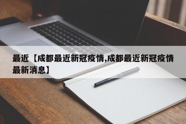 最近【成都最近新冠疫情,成都最近新冠疫情最新消息】